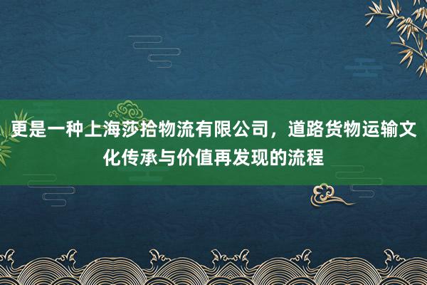 更是一种上海莎拾物流有限公司，道路货物运输文化传承与价值再发现的流程